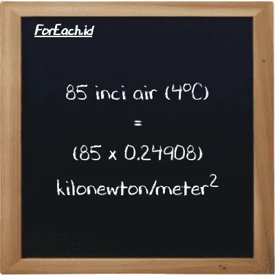 Cara konversi inci air (4<sup>o</sup>C) ke kilonewton/meter<sup>2</sup> (inH2O ke kN/m<sup>2</sup>): 85 inci air (4<sup>o</sup>C) (inH2O) setara dengan 85 dikalikan dengan 0.24908 kilonewton/meter<sup>2</sup> (kN/m<sup>2</sup>)